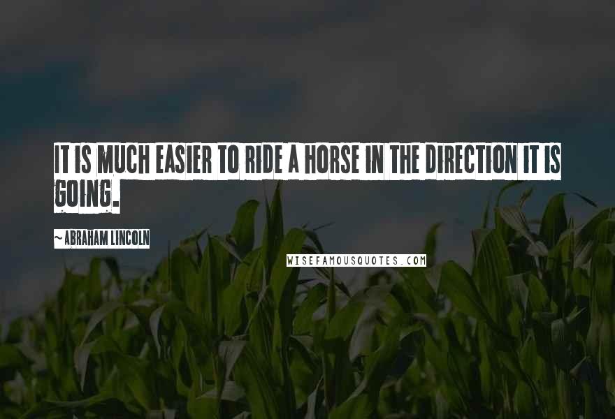 Abraham Lincoln Quotes: It is much easier to ride a horse in the direction it is going.