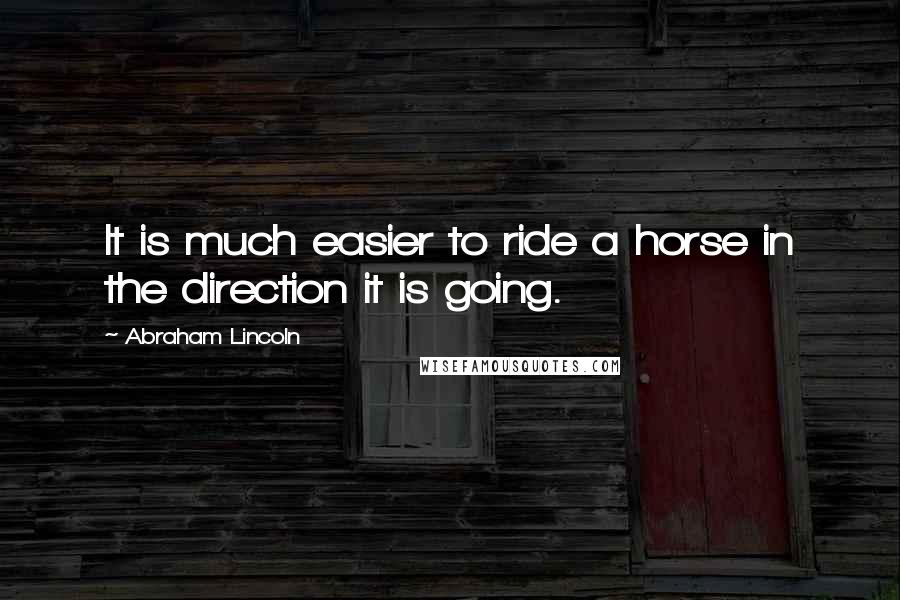 Abraham Lincoln Quotes: It is much easier to ride a horse in the direction it is going.