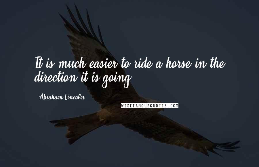 Abraham Lincoln Quotes: It is much easier to ride a horse in the direction it is going.