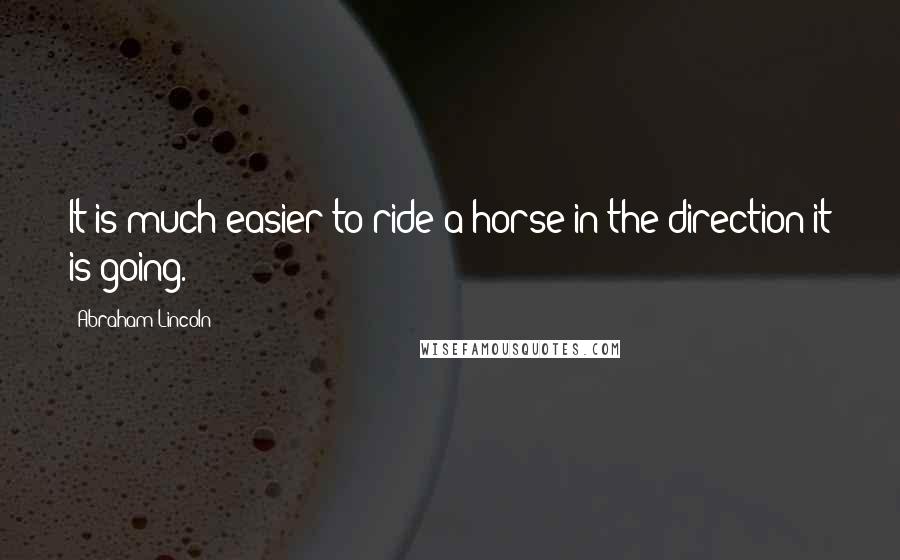 Abraham Lincoln Quotes: It is much easier to ride a horse in the direction it is going.