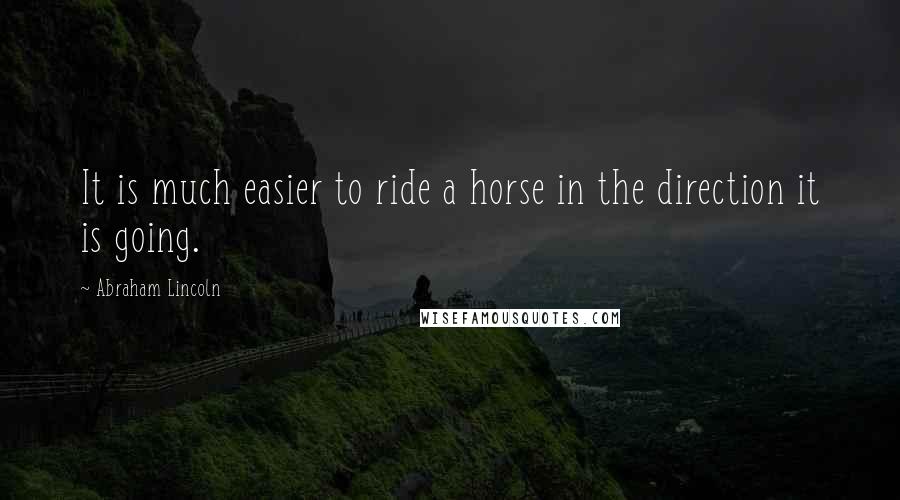 Abraham Lincoln Quotes: It is much easier to ride a horse in the direction it is going.