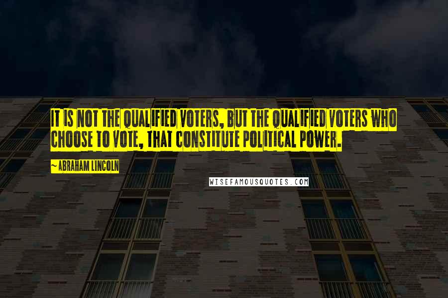 Abraham Lincoln Quotes: It is not the qualified voters, but the qualified voters who choose to vote, that constitute political power.