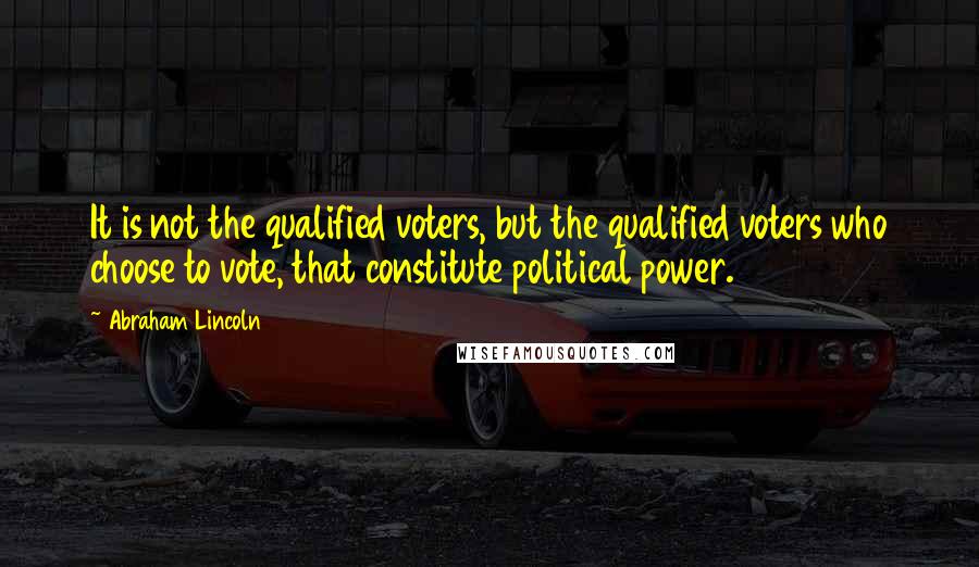 Abraham Lincoln Quotes: It is not the qualified voters, but the qualified voters who choose to vote, that constitute political power.