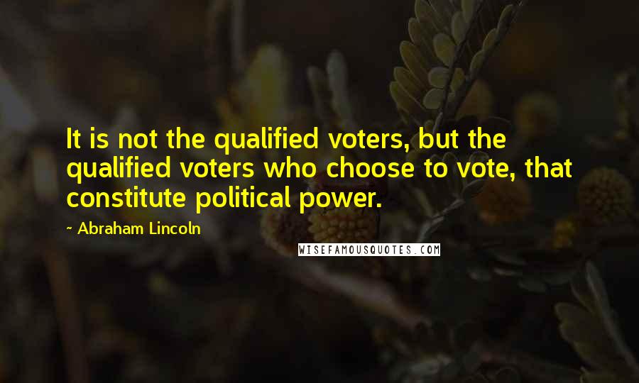 Abraham Lincoln Quotes: It is not the qualified voters, but the qualified voters who choose to vote, that constitute political power.