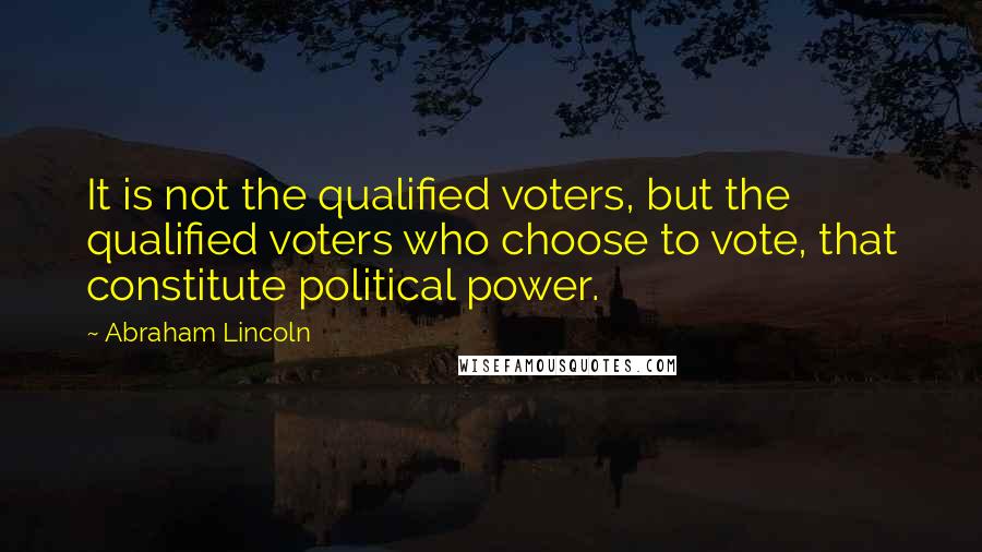 Abraham Lincoln Quotes: It is not the qualified voters, but the qualified voters who choose to vote, that constitute political power.