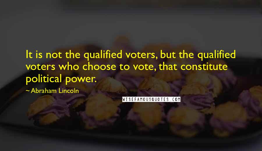 Abraham Lincoln Quotes: It is not the qualified voters, but the qualified voters who choose to vote, that constitute political power.