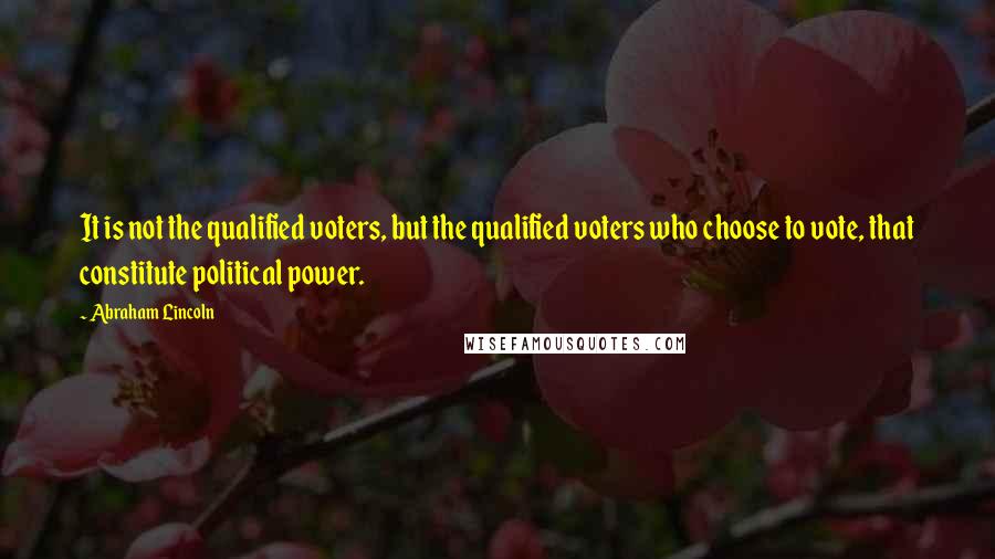 Abraham Lincoln Quotes: It is not the qualified voters, but the qualified voters who choose to vote, that constitute political power.