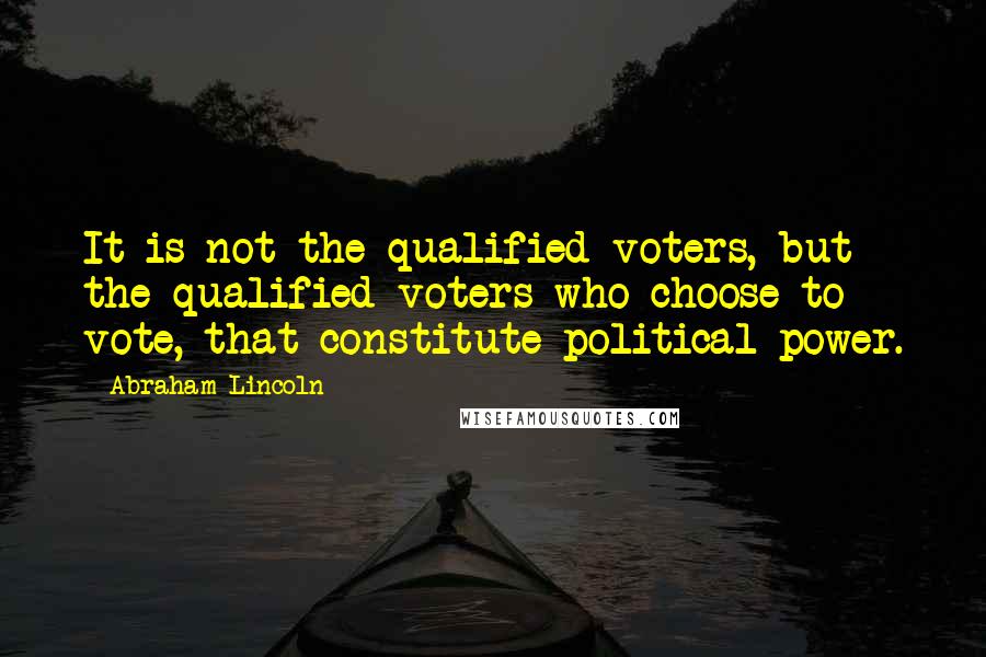 Abraham Lincoln Quotes: It is not the qualified voters, but the qualified voters who choose to vote, that constitute political power.