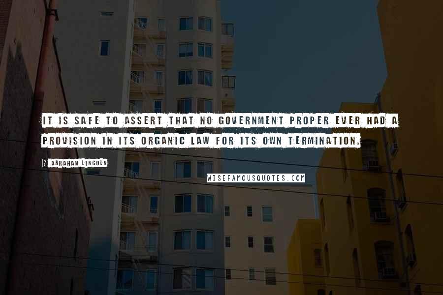 Abraham Lincoln Quotes: It is safe to assert that no government proper ever had a provision in its organic law for its own termination.