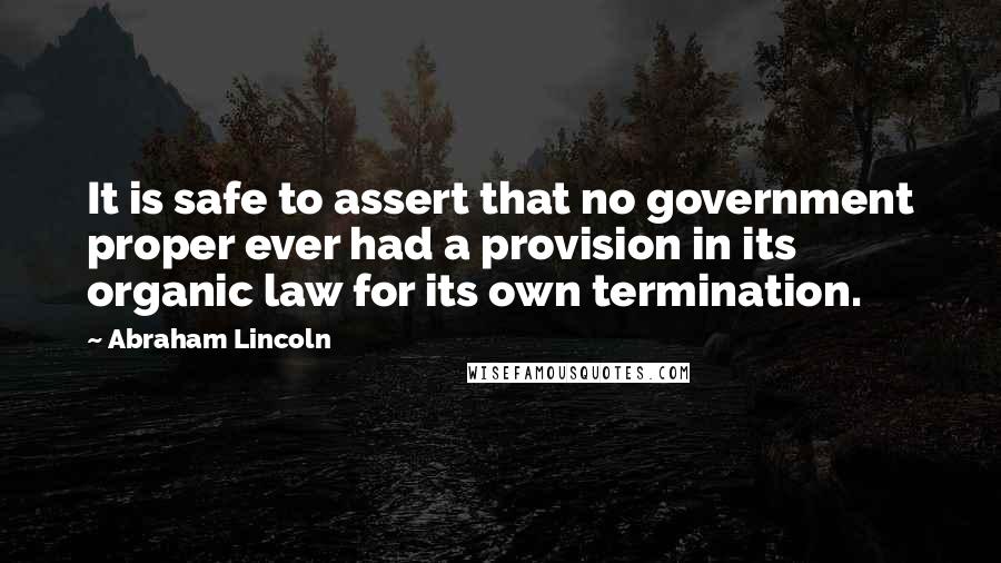 Abraham Lincoln Quotes: It is safe to assert that no government proper ever had a provision in its organic law for its own termination.