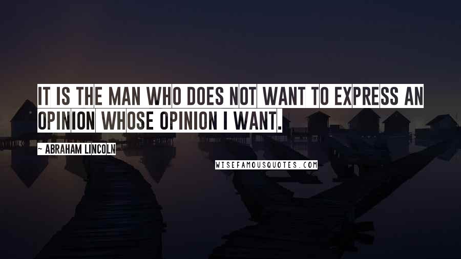 Abraham Lincoln Quotes: It is the man who does not want to express an opinion whose opinion I want.