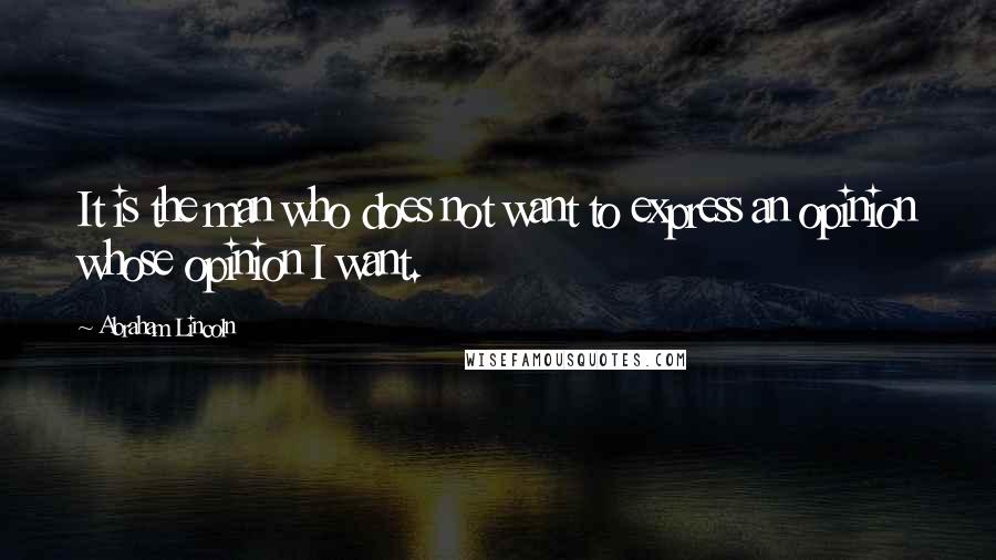 Abraham Lincoln Quotes: It is the man who does not want to express an opinion whose opinion I want.