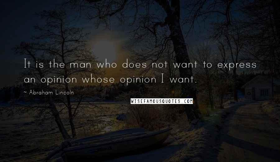 Abraham Lincoln Quotes: It is the man who does not want to express an opinion whose opinion I want.