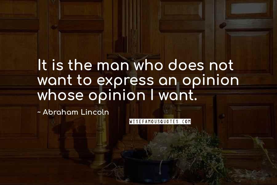 Abraham Lincoln Quotes: It is the man who does not want to express an opinion whose opinion I want.