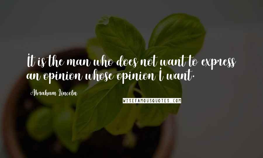 Abraham Lincoln Quotes: It is the man who does not want to express an opinion whose opinion I want.