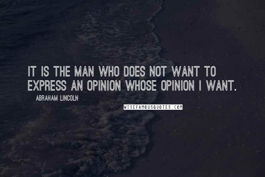 Abraham Lincoln Quotes: It is the man who does not want to express an opinion whose opinion I want.