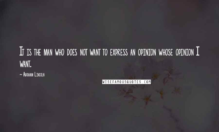 Abraham Lincoln Quotes: It is the man who does not want to express an opinion whose opinion I want.