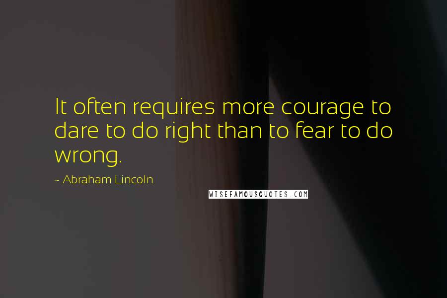 Abraham Lincoln Quotes: It often requires more courage to dare to do right than to fear to do wrong.
