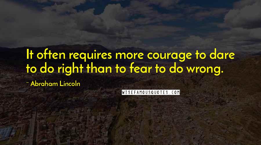 Abraham Lincoln Quotes: It often requires more courage to dare to do right than to fear to do wrong.