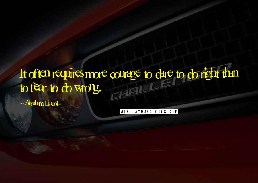 Abraham Lincoln Quotes: It often requires more courage to dare to do right than to fear to do wrong.