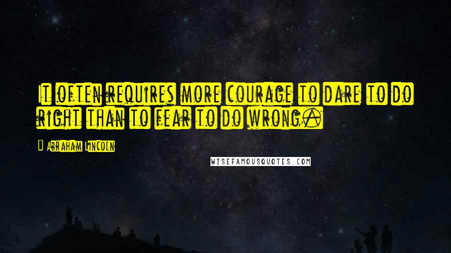 Abraham Lincoln Quotes: It often requires more courage to dare to do right than to fear to do wrong.