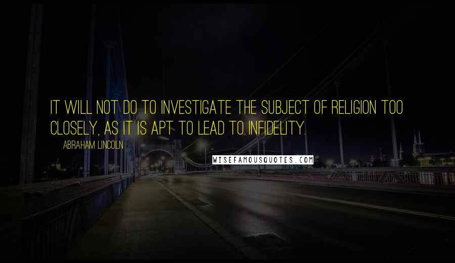 Abraham Lincoln Quotes: It will not do to investigate the subject of religion too closely, as it is apt to lead to infidelity.