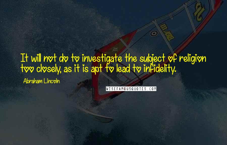Abraham Lincoln Quotes: It will not do to investigate the subject of religion too closely, as it is apt to lead to infidelity.