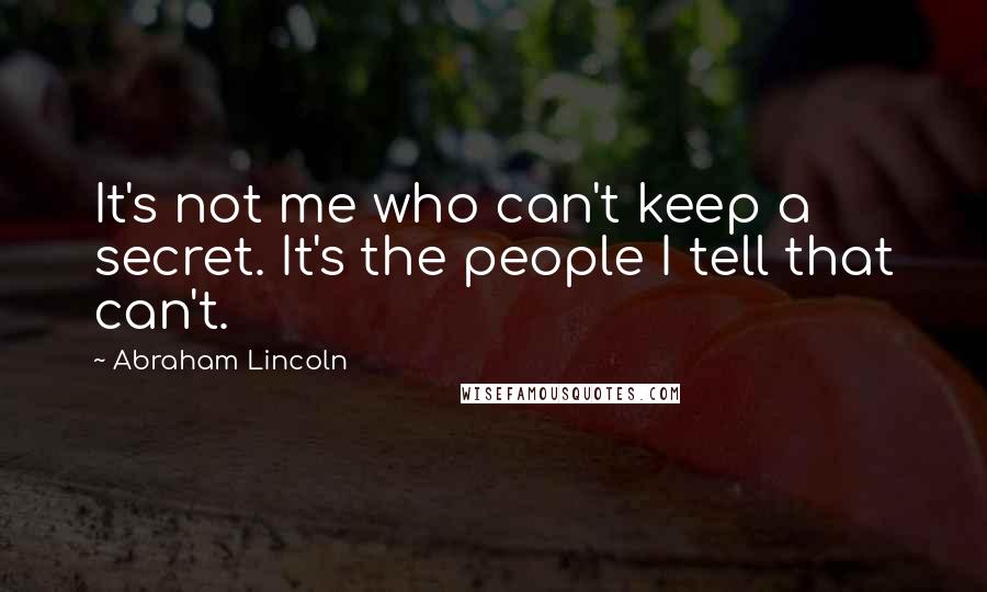 Abraham Lincoln Quotes: It's not me who can't keep a secret. It's the people I tell that can't.