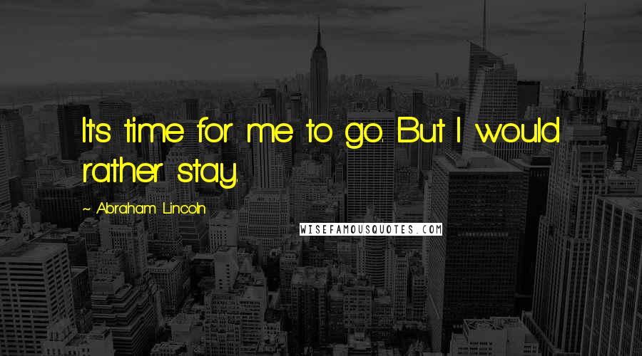 Abraham Lincoln Quotes: It's time for me to go. But I would rather stay.