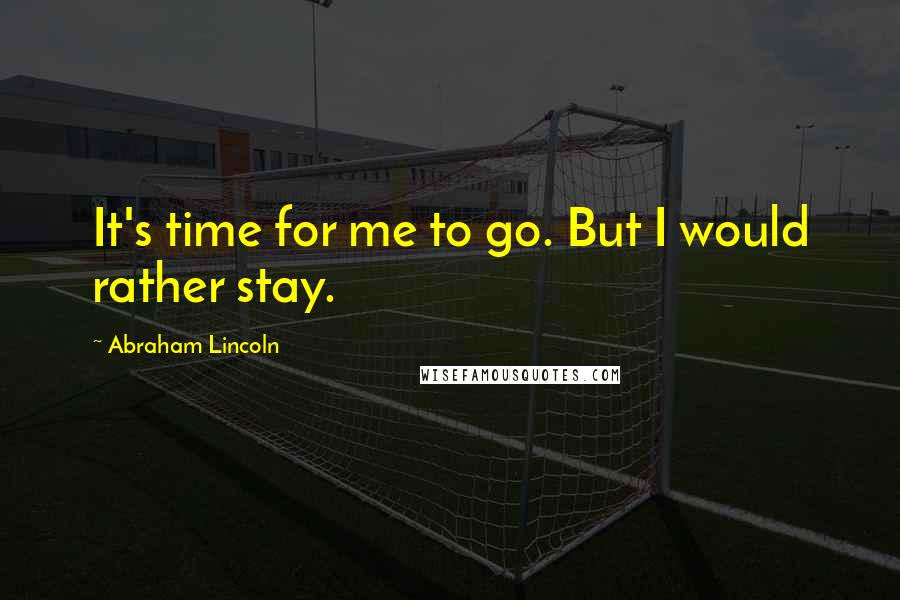 Abraham Lincoln Quotes: It's time for me to go. But I would rather stay.