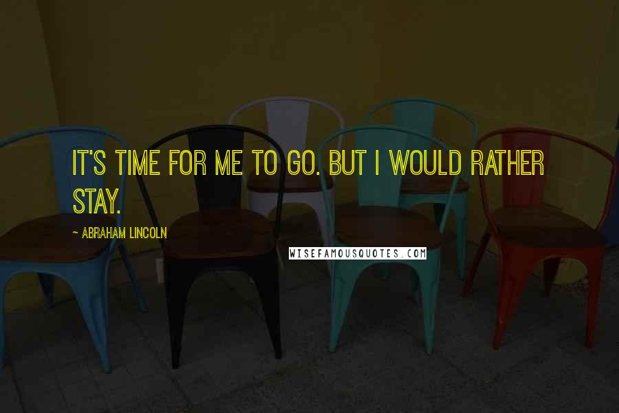 Abraham Lincoln Quotes: It's time for me to go. But I would rather stay.