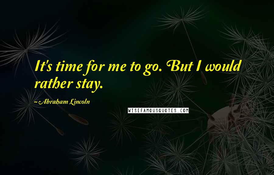 Abraham Lincoln Quotes: It's time for me to go. But I would rather stay.