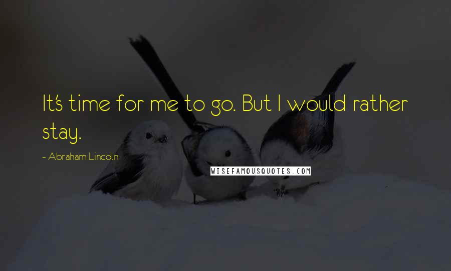 Abraham Lincoln Quotes: It's time for me to go. But I would rather stay.