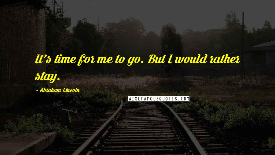Abraham Lincoln Quotes: It's time for me to go. But I would rather stay.