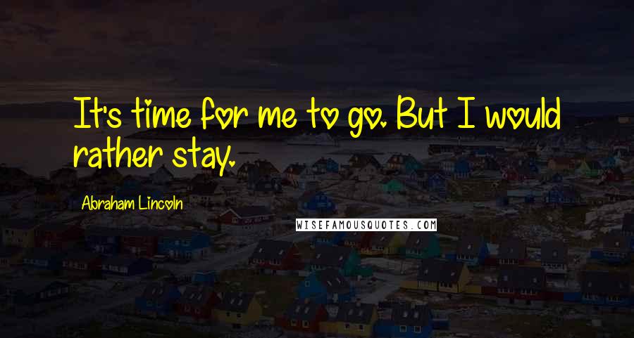 Abraham Lincoln Quotes: It's time for me to go. But I would rather stay.