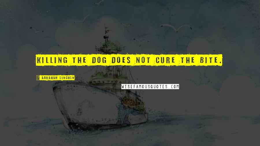 Abraham Lincoln Quotes: Killing the dog does not cure the bite.