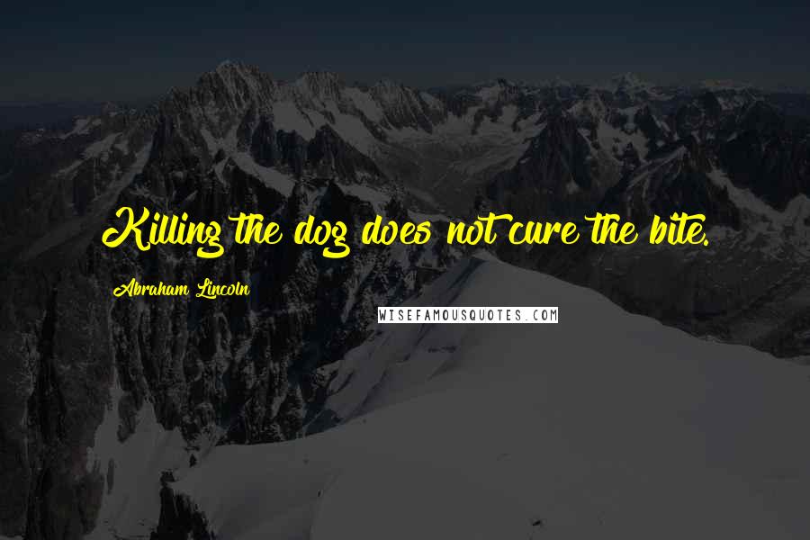Abraham Lincoln Quotes: Killing the dog does not cure the bite.