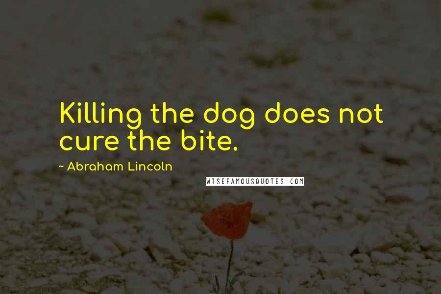 Abraham Lincoln Quotes: Killing the dog does not cure the bite.