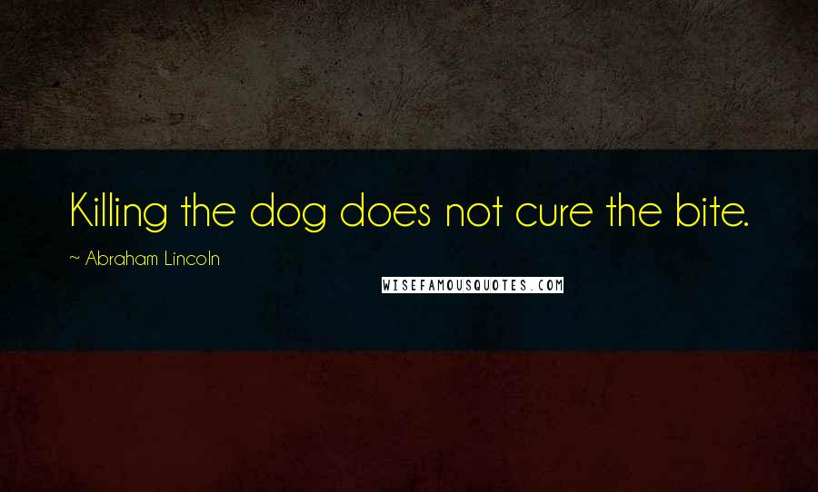 Abraham Lincoln Quotes: Killing the dog does not cure the bite.