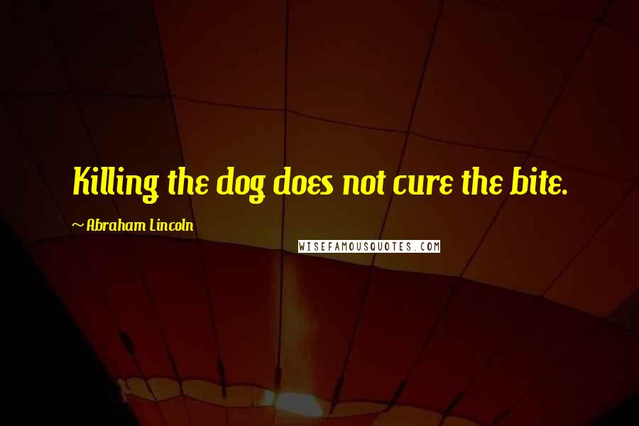Abraham Lincoln Quotes: Killing the dog does not cure the bite.