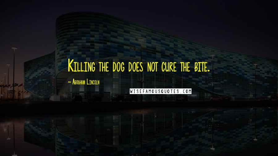 Abraham Lincoln Quotes: Killing the dog does not cure the bite.