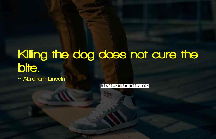 Abraham Lincoln Quotes: Killing the dog does not cure the bite.
