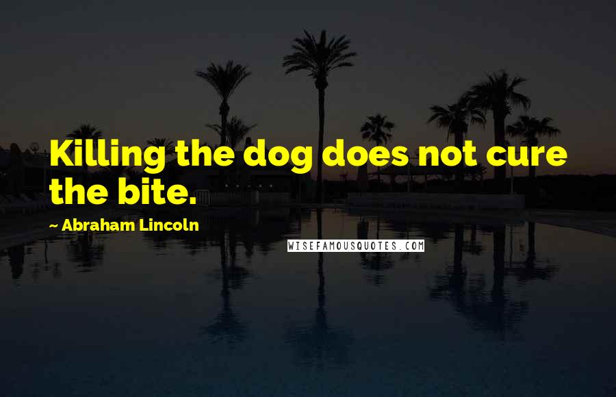 Abraham Lincoln Quotes: Killing the dog does not cure the bite.