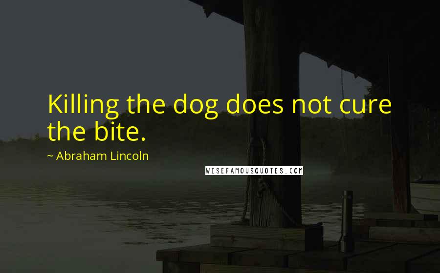 Abraham Lincoln Quotes: Killing the dog does not cure the bite.