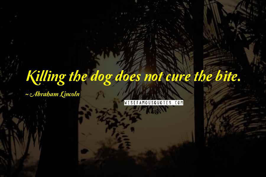 Abraham Lincoln Quotes: Killing the dog does not cure the bite.