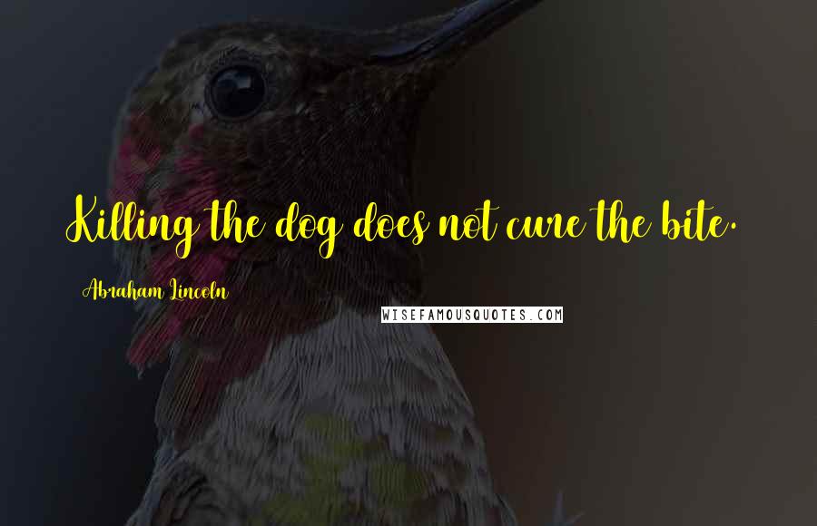 Abraham Lincoln Quotes: Killing the dog does not cure the bite.