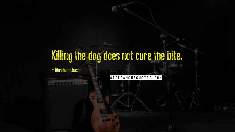 Abraham Lincoln Quotes: Killing the dog does not cure the bite.