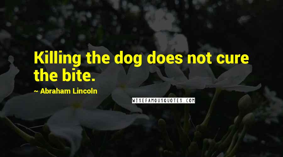 Abraham Lincoln Quotes: Killing the dog does not cure the bite.