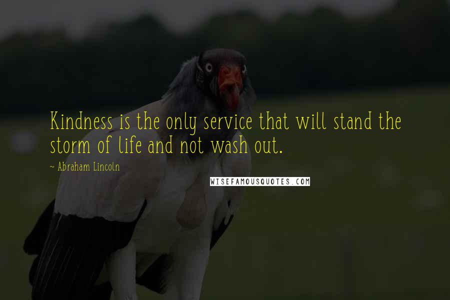 Abraham Lincoln Quotes: Kindness is the only service that will stand the storm of life and not wash out.
