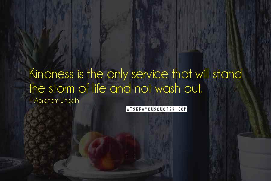 Abraham Lincoln Quotes: Kindness is the only service that will stand the storm of life and not wash out.